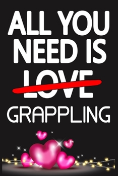All You Need is GRAPPLING: Funny Happy Valentine's Day and Cool Gift Ideas for Him/Her Women Men Mom Dad Perfect Gift for GRAPPLING Lovers Lined Journal, 116 Pages, 6 x 9, Matte Finish