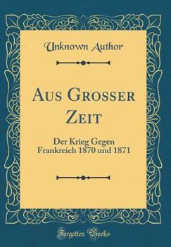 Hardcover Aus Gro?er Zeit: Der Krieg Gegen Frankreich 1870 Und 1871 (Classic Reprint) [German] Book