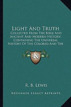 Light And Truth: Collected From The Bible And Ancient And Modern History; Containing The Universal History Of The Colored And The Indian Race