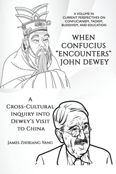 When Confucius "Encounters" John Dewey: A Cross-Cultural Inquiry Into Dewey's Visit to China (Current Perspectives on Confucianism, Taoism, Buddhism, and Education)