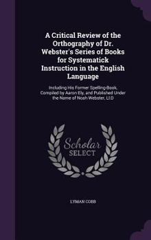 Hardcover A Critical Review of the Orthography of Dr. Webster's Series of Books for Systematick Instruction in the English Language: Including His Former Spelli Book