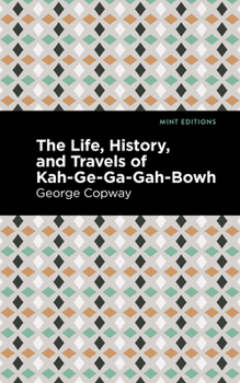 The Life, History, And Travels Of Kah-Ge-Ga-Gah-Bowh, George Copway: A Young Indian Chief Of The Ojebwa Nation, A Convert To The Christian Faith