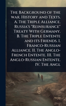 The Background of the war. History and Texts. A. The Triple Alliance. Russia's "Reinsurance" Treaty With Germany. B. The Triple Entente and its Friend