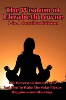 Paperback The Wisdom of Elizabeth Towne: Life Power and How to Use It, Just How to Wake the Solar Plexus, Happiness and Marriage Book