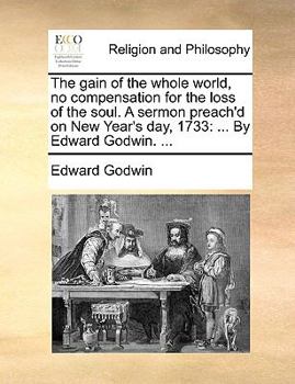 Paperback The Gain of the Whole World, No Compensation for the Loss of the Soul. a Sermon Preach'd on New Year's Day, 1733: By Edward Godwin. ... Book