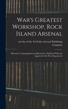 War's Greatest Workshop, Rock Island Arsenal; Historical, Topographical and Illustrative. Published With the Approval of the War Department