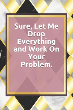 Paperback Sure, Let Me Drop Everything and Work On Your Problem.: Lined notebook . Notebook, Journal, Diary, Doodle Book ( 120 Pages, Blank, 6 x 9) Gift Idea Book