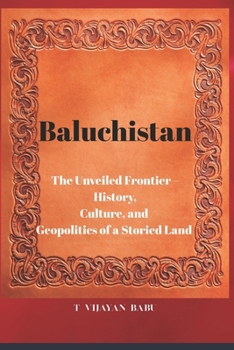 Baluchistan: The Unveiled Frontier – History, Culture, and Geopolitics of a Storied Land