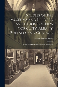 Paperback Studies of the Museums and Kindred Institutions of New York City, Albany, Buffalo, and Chicago: With Notes On Some European Institutions Book