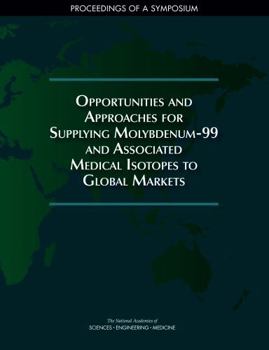 Opportunities and Approaches for Supplying Molybdenum-99 and Associated Medical Isotopes to Global Markets: Proceedings of a Symposium