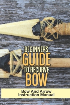Paperback Beginners Guide To Recurve Bow: Bow And Arrow Instruction Manual: Guide To Wooden Bows Book