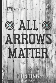 Hunting Log Book Journal for Hunter: All Arrows Matter so Hit the Target - Hunters Track Record of Species, Location, Gear - Shooting Seasons Dates
