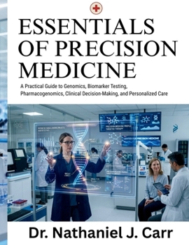 Essentials Of Precision Medicine: A Practical Guide to Genomics, Biomarker Testing, Pharmacogenomics, Clinical Decision-Making, and Personalized Care