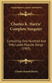 Charles K. Harris’ Complete Songster: Containing One Hundred And Fifty Latest Popular Songs