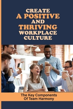 Paperback Create A Positive And Thriving Workplace Culture: The Key Components Of Team Harmony: Building Better Workplace Cultures Book