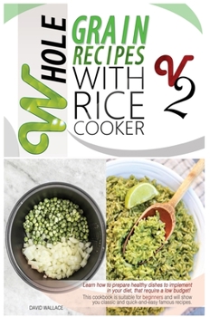 Whole Grain Recipes with Rice Cooker Vol.2: Learn How to Prepare Healthy Dishes to Implement Your Diet, That Require a Low Budget! This Cookbook Is ... Famous Recipes.