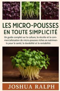 LES MICRO-POUSSES EN TOUTE SIMPLICITÉ: Un guide complet sur la culture, la récolte et la commercialisation de micro-pousses riches en nutriments pour la santé, la durabilité et la rentabilité.