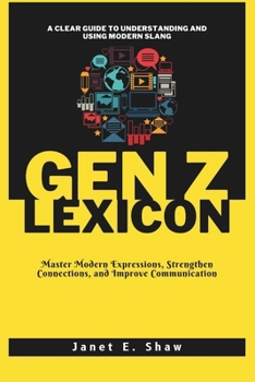 THE GEN Z LEXICON: A Clear Guide to Understanding and Using Modern Slang: Master Modern Expressions, Strengthen Connections, and Improve Communication