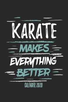 Karate Makes Everything Better Calender 2020: Funny Cool Karate Calender 2020 | Monthly & Weekly Planner - 6x9 - 128 Pages -  Cute Gift For Karate Fighters, Karate Coaches, Fans, Athletes