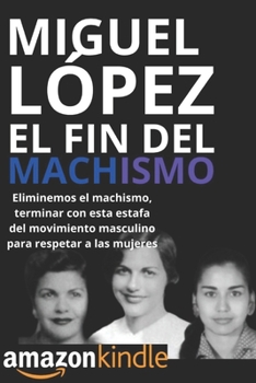 El Fin del Machismo: Eliminemos el machismo, terminar con esta estafa del movimiento masculino para respetar a las mujeres