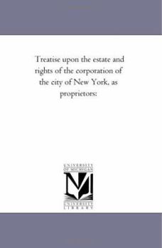 Treatise upon the estate and rights of the corporation of the city of New York, as proprietors: