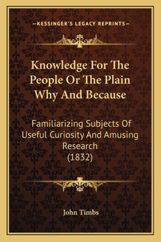 Paperback Knowledge For The People Or The Plain Why And Because: Familiarizing Subjects Of Useful Curiosity And Amusing Research (1832) Book