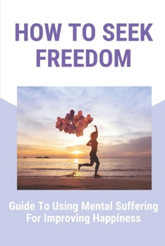 Paperback How To Seek Freedom: Guide To Using Mental Suffering For Improving Happiness: Deal With Depression Book