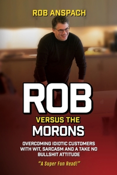 Paperback Rob Versus The Morons: Overcoming Idiotic Customers with Wit, Sarcasm and a Take No Bullshit Attitude Book