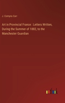 Hardcover Art in Provincial France: Letters Written, During the Summer of 1882, to the Manchester Guardian Book