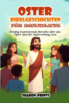 Oster Bibelgeschichten für Jugendliche: Dreißig Inspirierende Berichte über das Opfer und die Auferstehung Jesu (German Edition)