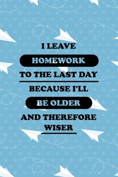 I Leave Homework To The Last Day Because I'll Be Older And Therefore Wiser: All Purpose 6x9 Blank Lined Notebook Journal Way Better Than A Card Trendy Unique Gift Blue Paper Plane Homework