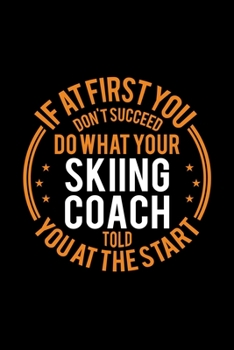 If At First You Don't Succeed Do What Your Skiing Coach Told You At The Start: Lined Journal, 120 Pages, 6x9 Sizes, Funny Skiing Player and Coach Notebook Gift for Team Coaches