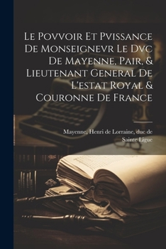 Paperback Le Povvoir Et Pvissance De Monseignevr Le Dvc De Mayenne, Pair, & Lieutenant General De L'estat Royal & Couronne De France [French] Book