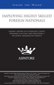 Employing Highly Skilled Foreign Nationals: Leading Lawyers on Counseling Clients, Obtaining H-1B Visas, and Developing a Successful Immigration Strategy