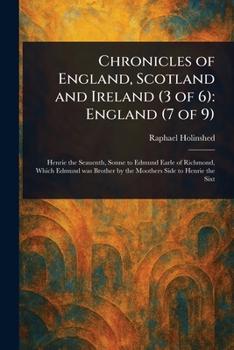 Chronicles of England, Scotland and Ireland (3 of 6): England (7 of 9); Henrie the Seauenth, Sonne to Edmund Earle of Richmond, Which Edmund was Brother by the Moothers Side to Henrie the Sixt