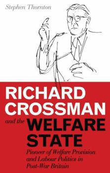Hardcover Richard Crossman and the Welfare State: Pioneer of Welfare Provision and Labour Politics in Post-war Britain Book