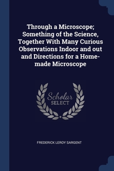 Paperback Through a Microscope; Something of the Science, Together With Many Curious Observations Indoor and out and Directions for a Home-made Microscope Book