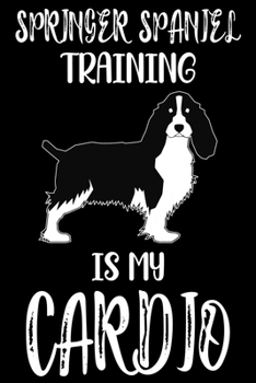 Springer Spaniel Training Is My Cardio: Springer Spaniel Training Log Book gifts. Best Dog Trainer Log Book gifts For Dog Lovers who loves Springer ... Trainer Log Book Gifts is the perfect gifts.