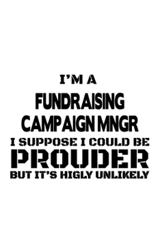 I'm A Fundraising Campaign Mngr I Suppose I Could Be Prouder But It's Highly Unlikely: Funny Fundraising Campaign Mngr Notebook, Fundraising Campaign ... Doodle Gift or Notebook | 6 x 9 Compact Size