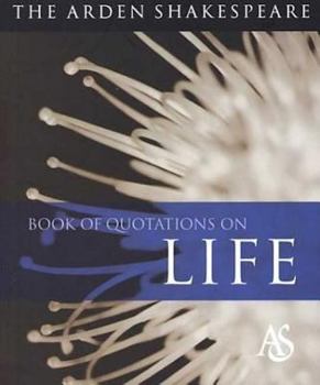 The Arden Shakespeare Book of Quotations on Life: Arden Shakespeare (Arden Shakespeare Book of Quotations)