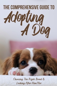 Paperback The Comprehensive Guide To Adopting A Dog: Choosing The Right Breed & Looking After Him/Her: What To Know Before You Adopt A Dog Book