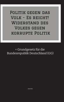 Politik gegen das Volk - Es reicht! Widerstand des Volkes gegen korrupte Politik: + Grundgesetz für die Bundesrepublik Deutschland (GG) (German Edition)