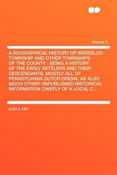 A Biographical History of Waterloo Township and Other Townships of the County: Being a History of the Early Settlers and Their Descendants, Mostly a