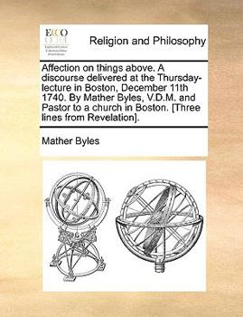 Paperback Affection on Things Above. a Discourse Delivered at the Thursday-Lecture in Boston, December 11th 1740. by Mather Byles, V.D.M. and Pastor to a Church Book