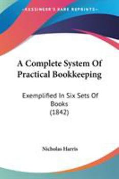 A Complete System Of Practical Bookkeeping: Exemplified In Six Sets Of Books