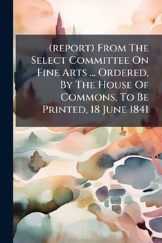 (Report) from the Select Committee on Fine Arts ... Ordered, by the House of Commons, to Be Printed, 18 June 1841
