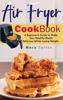 Hardcover Air Fryer Cookbook: A Beginner's Guide to Make Your Healthy Meals Delicious While Losing Weight. Book