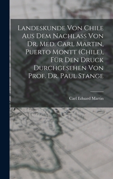Landeskunde von Chile aus dem Nachlass von Dr. med. Carl Martin, Puerto Montt (Chile), für den Druck durchgesehen von Prof. Dr. Paul Stange