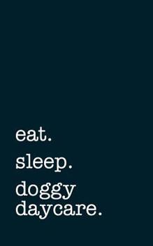 Eat. Sleep. Doggy Daycare. - Lined Notebook: Writing Journal