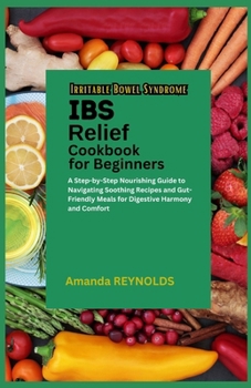 Paperback Irritable Bowel Syndrome Relief Cookbook for Beginners: A Step-by-Step Nourishing Guide to Navigating Soothing Recipes and Gut-Friendly Meals for Dige Book